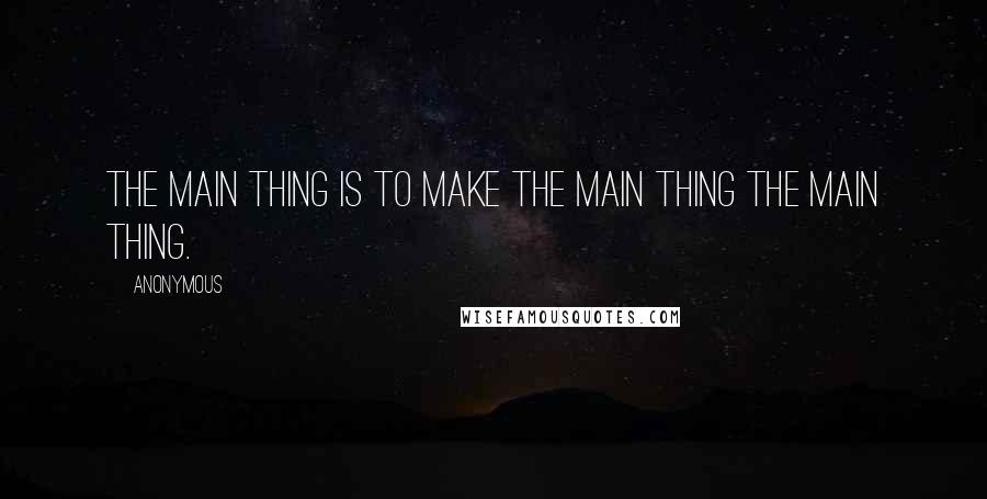 Anonymous Quotes: The main thing is to make the main thing the main thing.