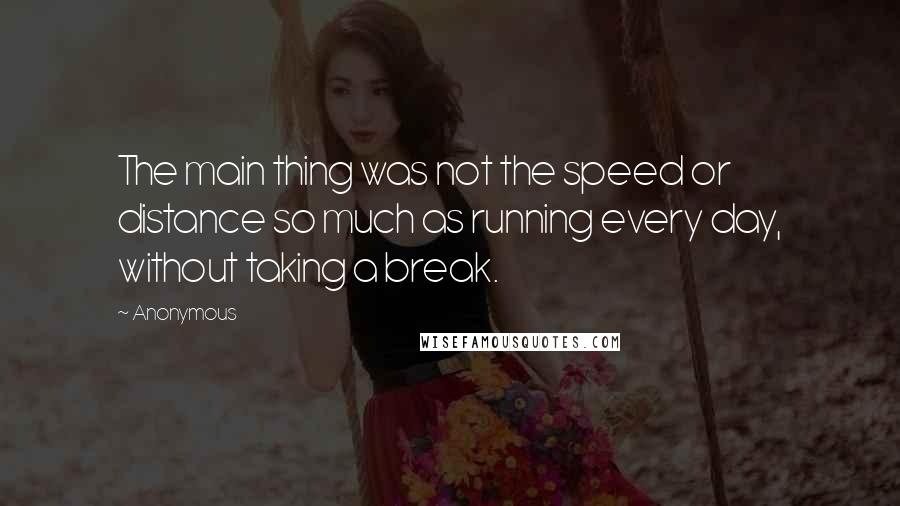 Anonymous Quotes: The main thing was not the speed or distance so much as running every day, without taking a break.