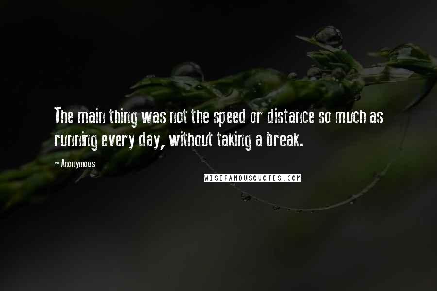 Anonymous Quotes: The main thing was not the speed or distance so much as running every day, without taking a break.