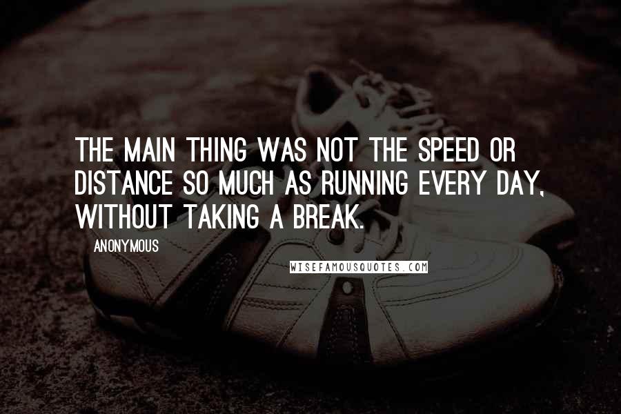 Anonymous Quotes: The main thing was not the speed or distance so much as running every day, without taking a break.