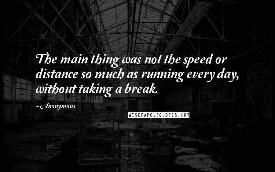 Anonymous Quotes: The main thing was not the speed or distance so much as running every day, without taking a break.