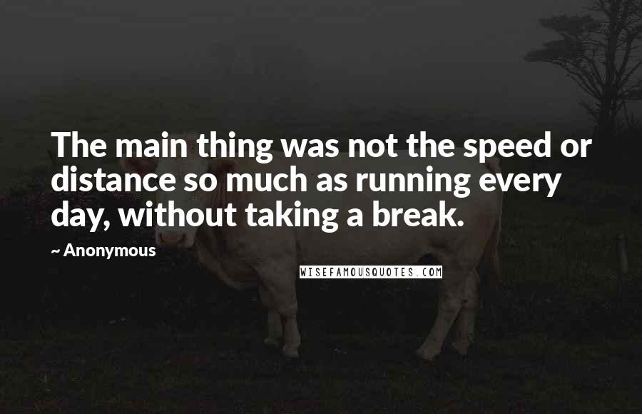 Anonymous Quotes: The main thing was not the speed or distance so much as running every day, without taking a break.