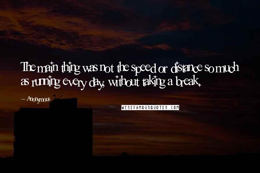 Anonymous Quotes: The main thing was not the speed or distance so much as running every day, without taking a break.