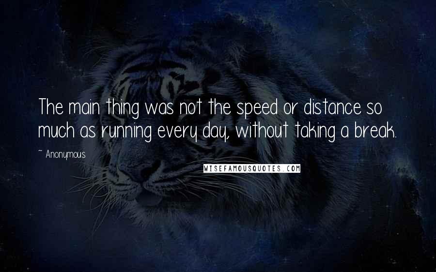 Anonymous Quotes: The main thing was not the speed or distance so much as running every day, without taking a break.