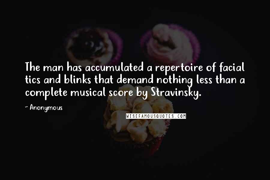 Anonymous Quotes: The man has accumulated a repertoire of facial tics and blinks that demand nothing less than a complete musical score by Stravinsky.