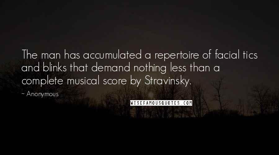 Anonymous Quotes: The man has accumulated a repertoire of facial tics and blinks that demand nothing less than a complete musical score by Stravinsky.