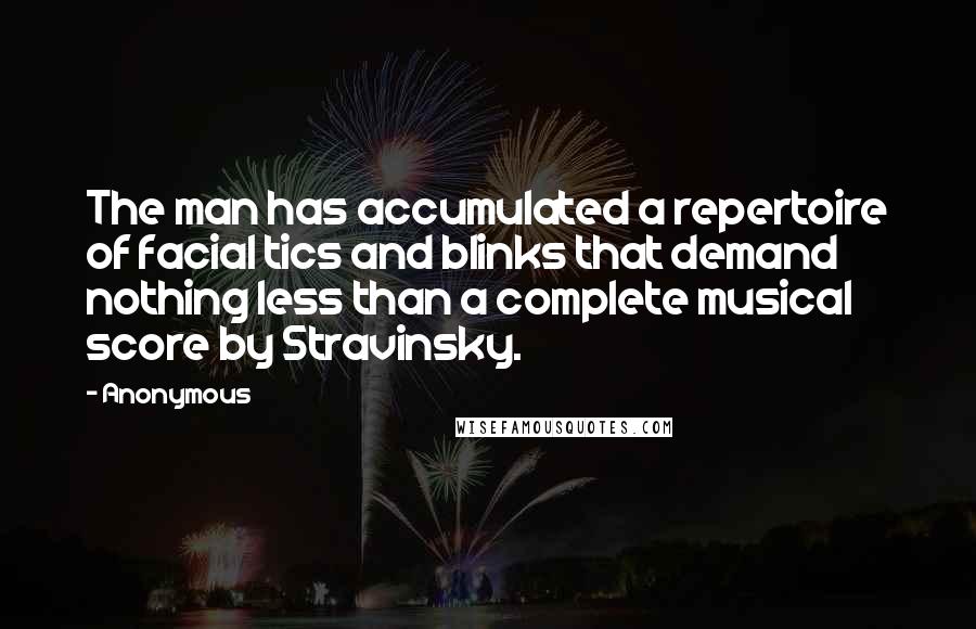 Anonymous Quotes: The man has accumulated a repertoire of facial tics and blinks that demand nothing less than a complete musical score by Stravinsky.