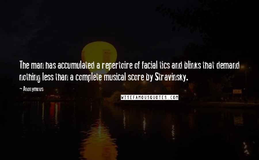 Anonymous Quotes: The man has accumulated a repertoire of facial tics and blinks that demand nothing less than a complete musical score by Stravinsky.
