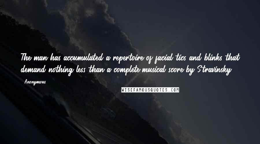 Anonymous Quotes: The man has accumulated a repertoire of facial tics and blinks that demand nothing less than a complete musical score by Stravinsky.