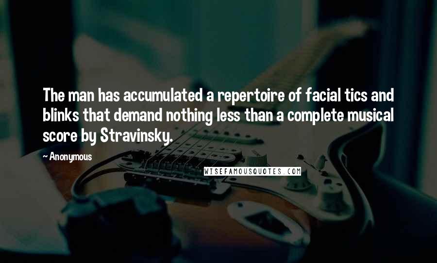 Anonymous Quotes: The man has accumulated a repertoire of facial tics and blinks that demand nothing less than a complete musical score by Stravinsky.
