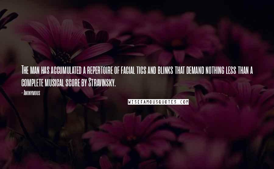 Anonymous Quotes: The man has accumulated a repertoire of facial tics and blinks that demand nothing less than a complete musical score by Stravinsky.