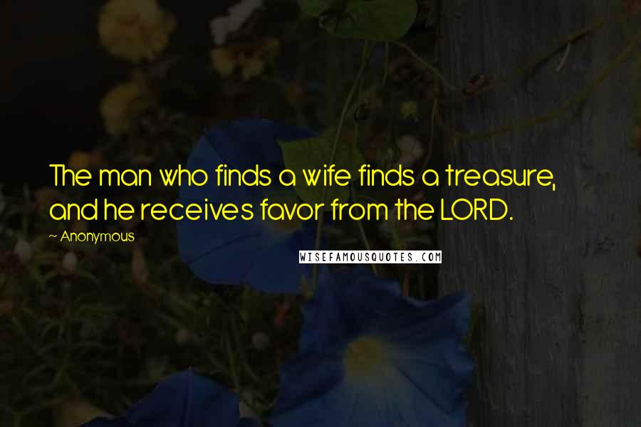 Anonymous Quotes: The man who finds a wife finds a treasure,        and he receives favor from the LORD.