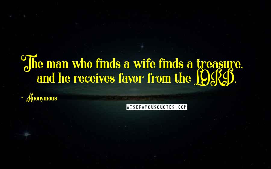 Anonymous Quotes: The man who finds a wife finds a treasure, and he receives favor from the LORD.