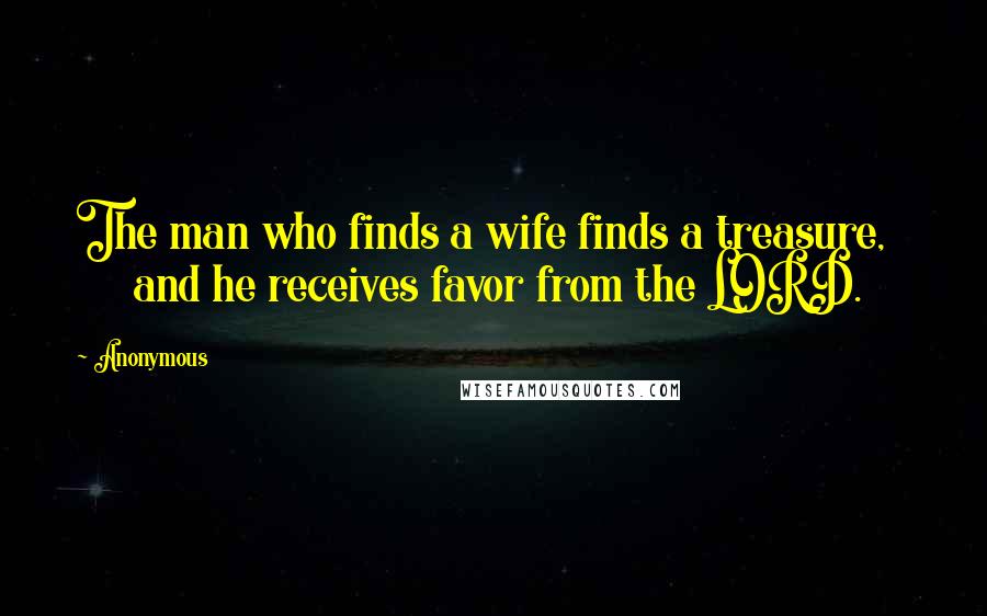 Anonymous Quotes: The man who finds a wife finds a treasure,        and he receives favor from the LORD.