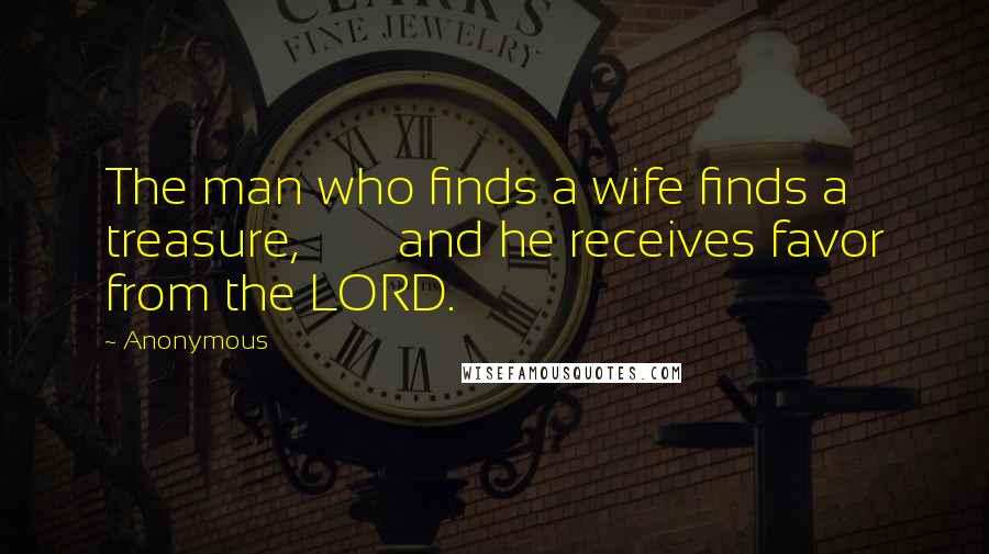 Anonymous Quotes: The man who finds a wife finds a treasure, and he receives favor from the LORD.