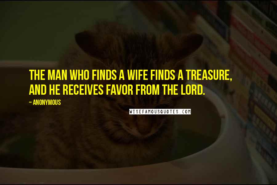 Anonymous Quotes: The man who finds a wife finds a treasure, and he receives favor from the LORD.
