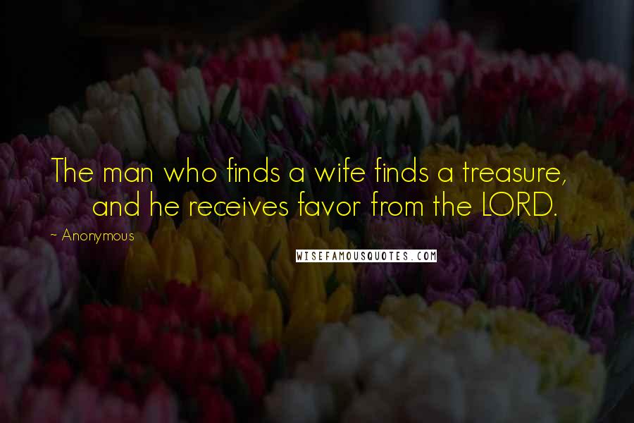 Anonymous Quotes: The man who finds a wife finds a treasure,        and he receives favor from the LORD.