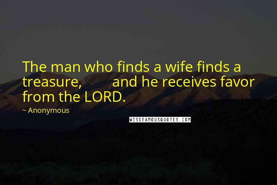 Anonymous Quotes: The man who finds a wife finds a treasure, and he receives favor from the LORD.