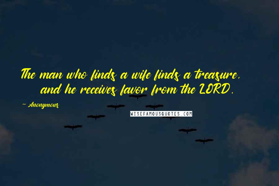 Anonymous Quotes: The man who finds a wife finds a treasure, and he receives favor from the LORD.