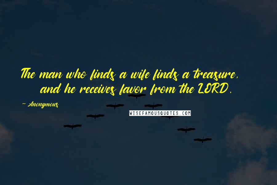 Anonymous Quotes: The man who finds a wife finds a treasure,        and he receives favor from the LORD.