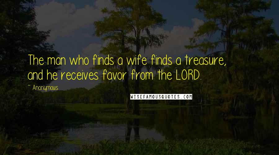 Anonymous Quotes: The man who finds a wife finds a treasure,        and he receives favor from the LORD.