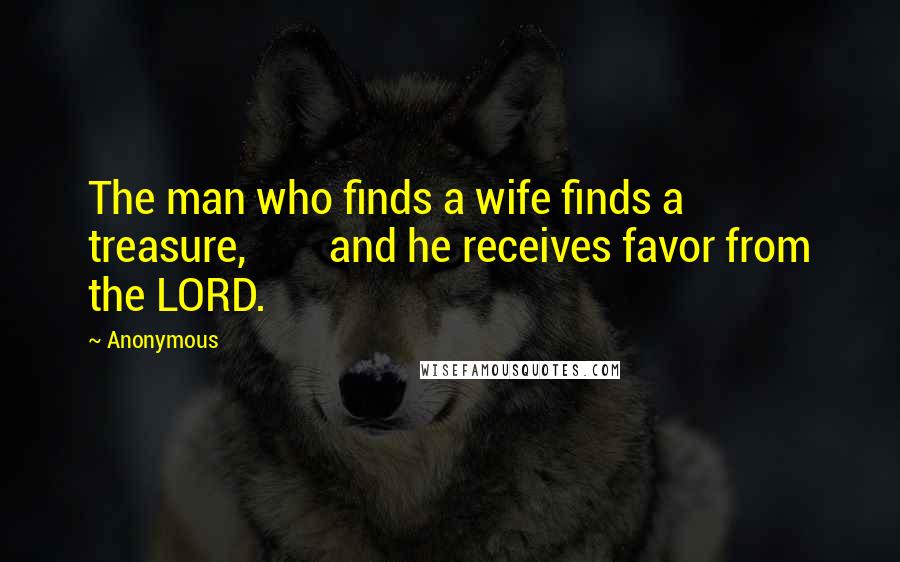 Anonymous Quotes: The man who finds a wife finds a treasure, and he receives favor from the LORD.