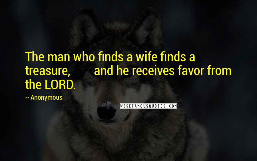 Anonymous Quotes: The man who finds a wife finds a treasure,        and he receives favor from the LORD.