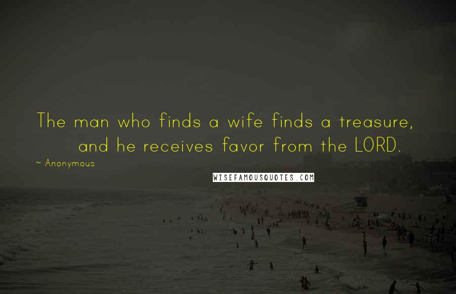 Anonymous Quotes: The man who finds a wife finds a treasure, and he receives favor from the LORD.
