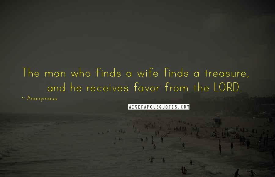 Anonymous Quotes: The man who finds a wife finds a treasure,        and he receives favor from the LORD.