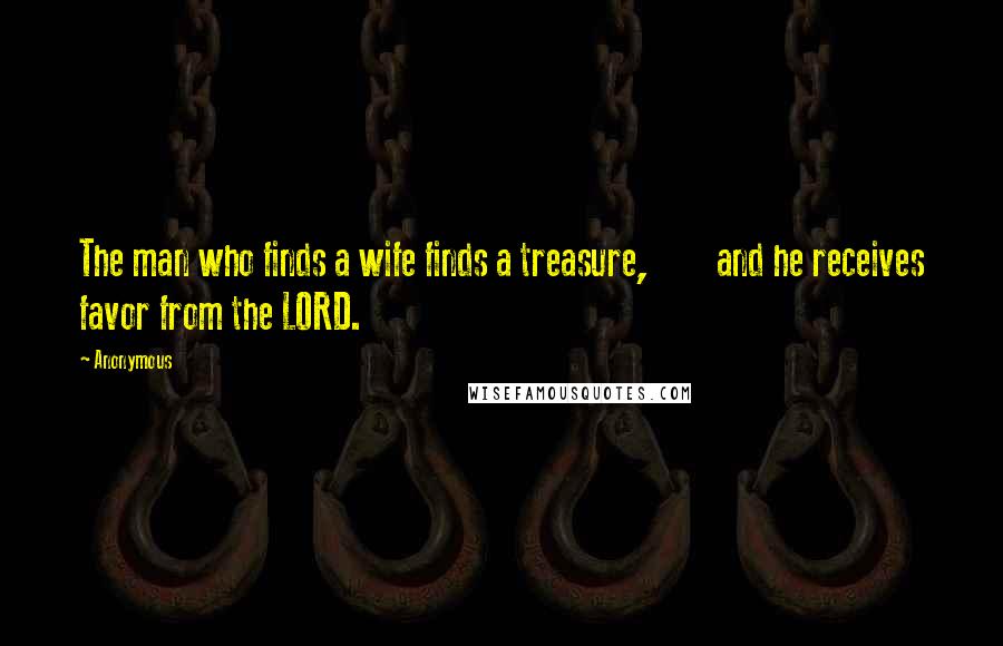 Anonymous Quotes: The man who finds a wife finds a treasure, and he receives favor from the LORD.