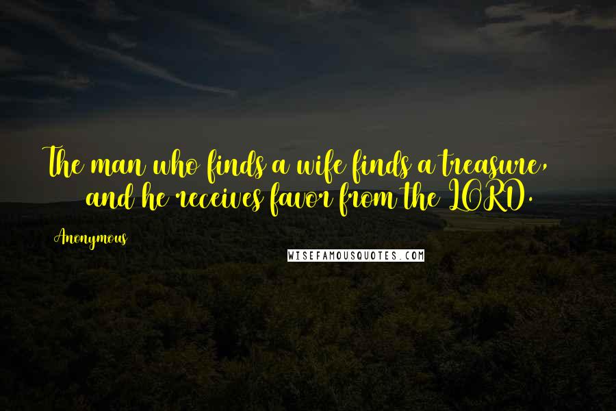 Anonymous Quotes: The man who finds a wife finds a treasure,        and he receives favor from the LORD.