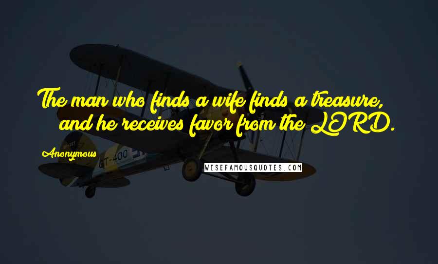 Anonymous Quotes: The man who finds a wife finds a treasure, and he receives favor from the LORD.