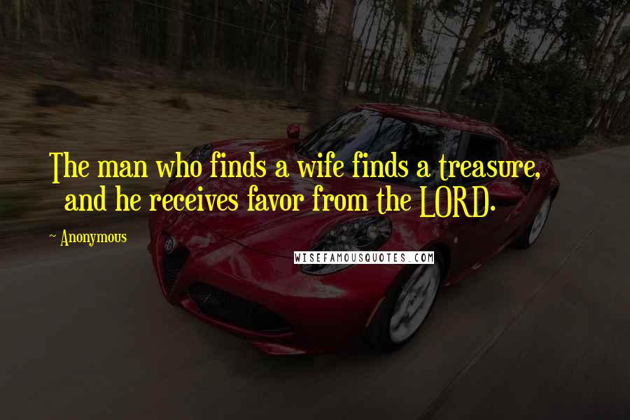 Anonymous Quotes: The man who finds a wife finds a treasure,        and he receives favor from the LORD.