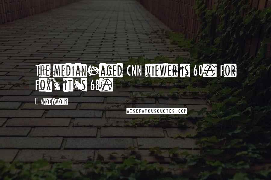 Anonymous Quotes: The median-aged CNN viewer is 60. For Fox, it's 68.