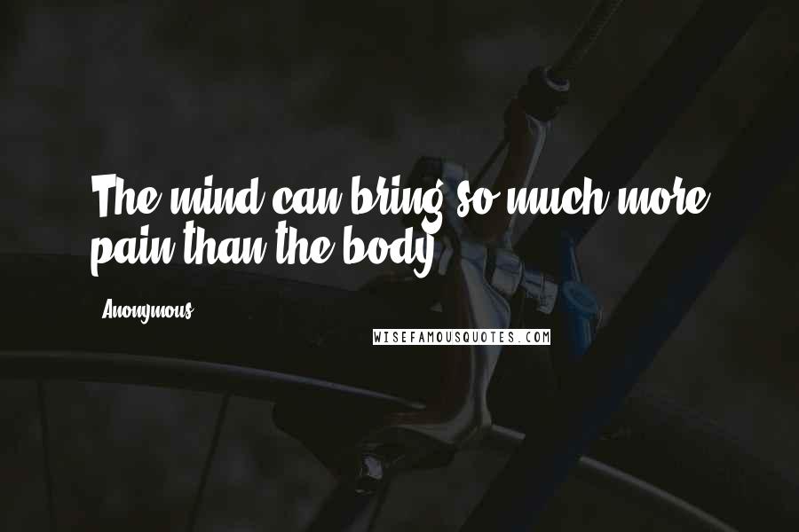 Anonymous Quotes: The mind can bring so much more pain than the body
