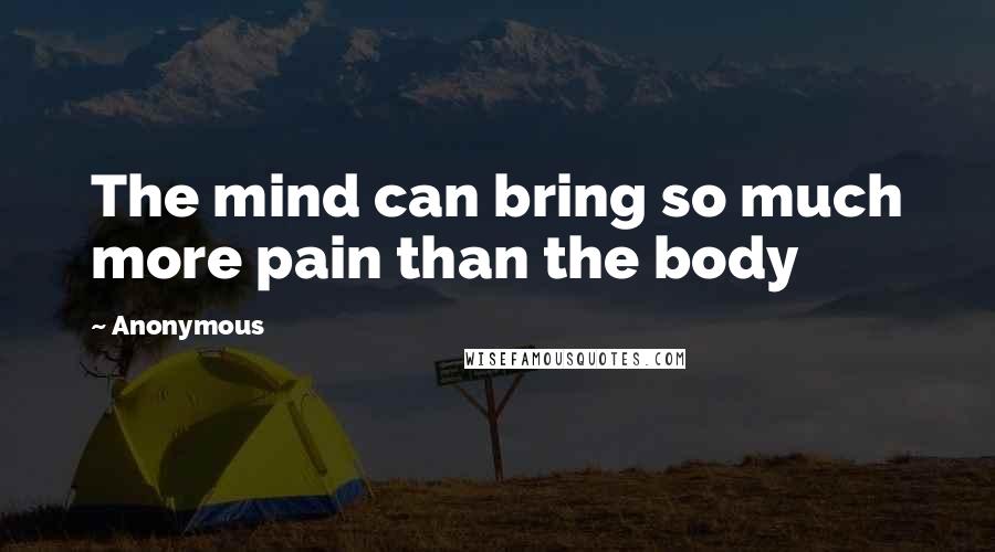 Anonymous Quotes: The mind can bring so much more pain than the body