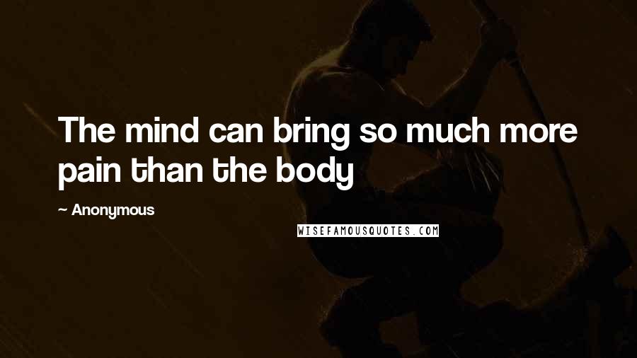 Anonymous Quotes: The mind can bring so much more pain than the body