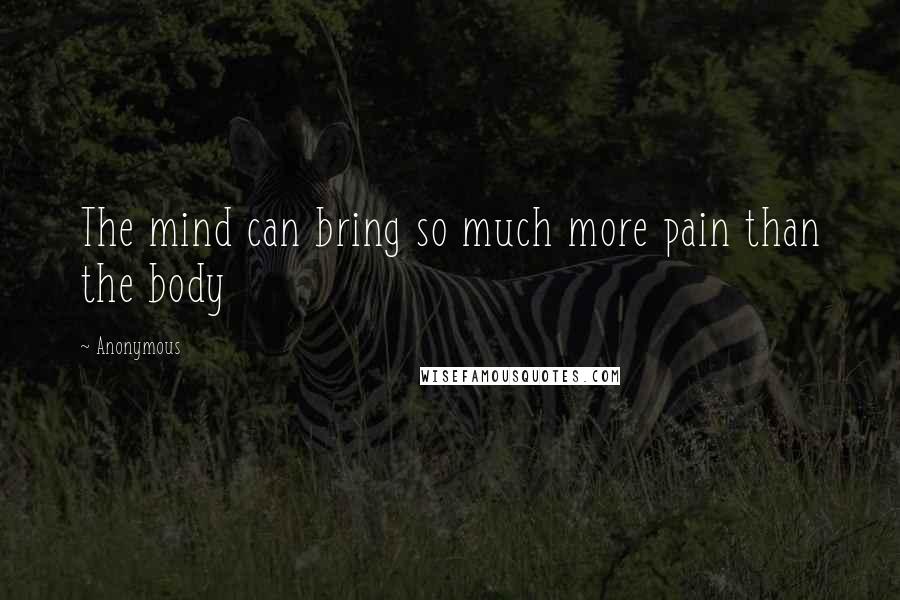 Anonymous Quotes: The mind can bring so much more pain than the body