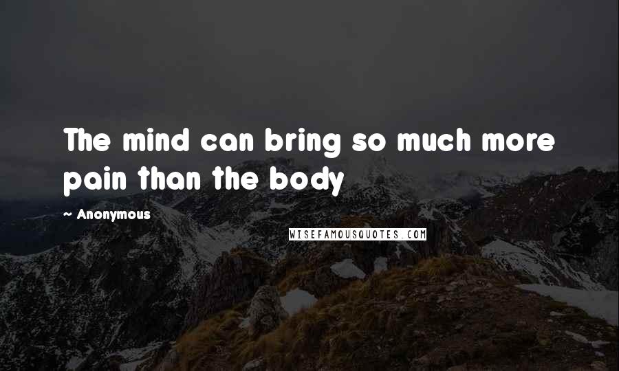 Anonymous Quotes: The mind can bring so much more pain than the body