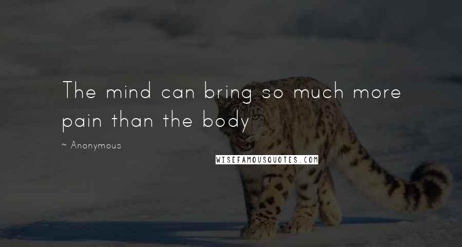Anonymous Quotes: The mind can bring so much more pain than the body