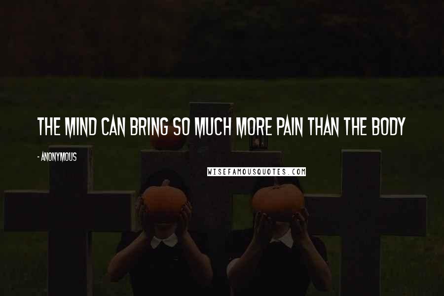 Anonymous Quotes: The mind can bring so much more pain than the body