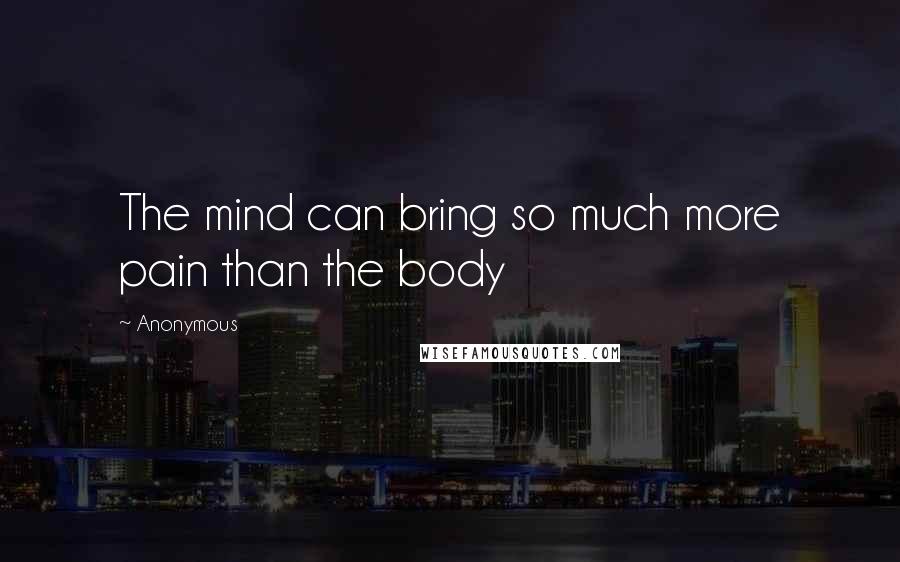 Anonymous Quotes: The mind can bring so much more pain than the body