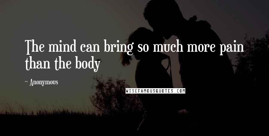 Anonymous Quotes: The mind can bring so much more pain than the body