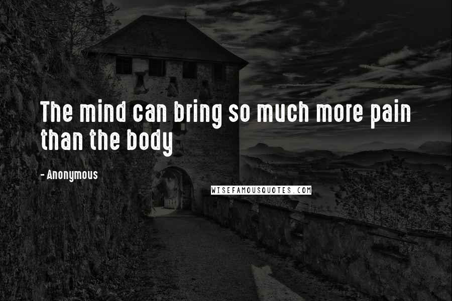 Anonymous Quotes: The mind can bring so much more pain than the body