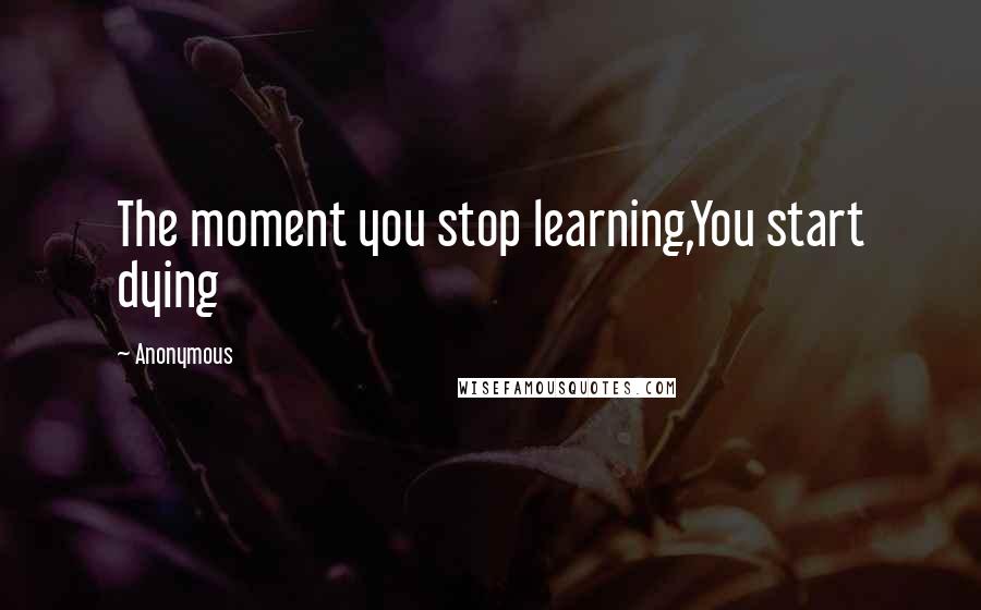 Anonymous Quotes: The moment you stop learning,You start dying