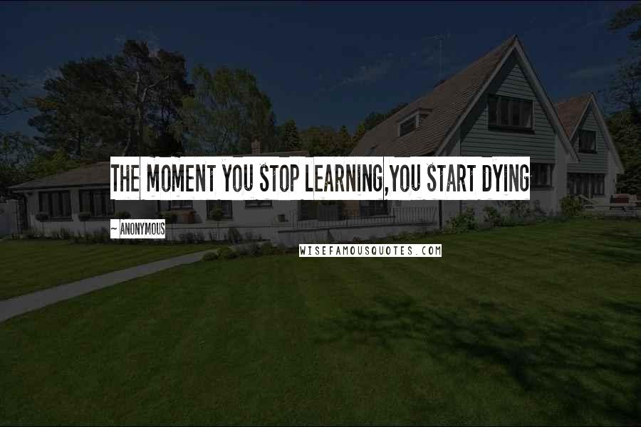 Anonymous Quotes: The moment you stop learning,You start dying