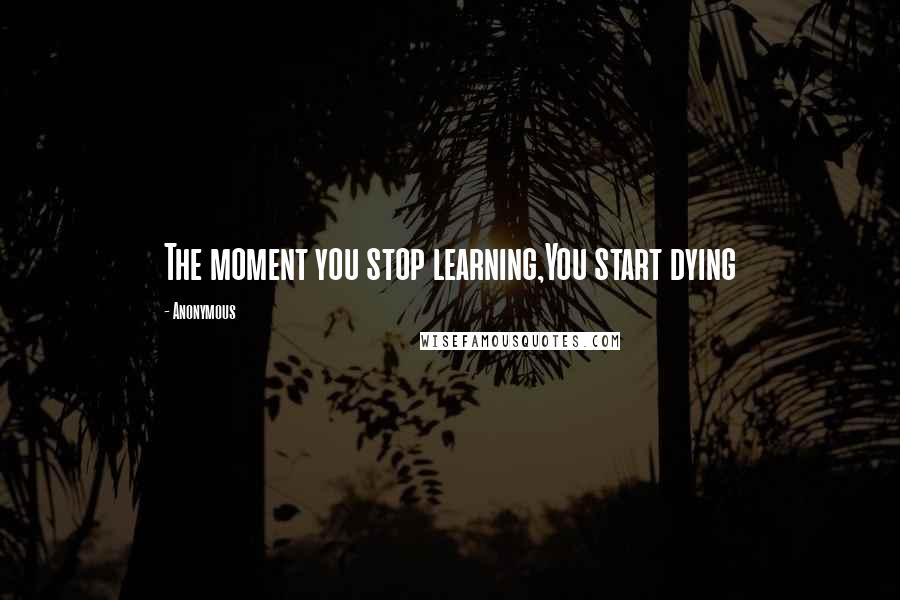 Anonymous Quotes: The moment you stop learning,You start dying