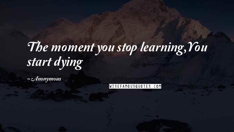 Anonymous Quotes: The moment you stop learning,You start dying