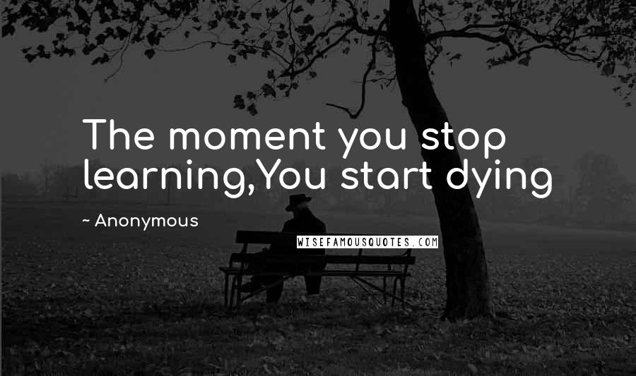 Anonymous Quotes: The moment you stop learning,You start dying