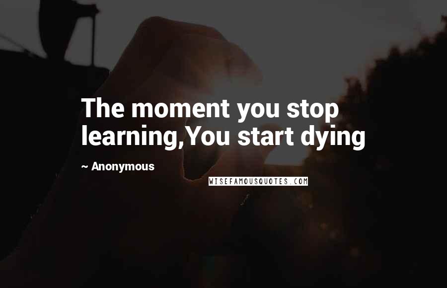 Anonymous Quotes: The moment you stop learning,You start dying